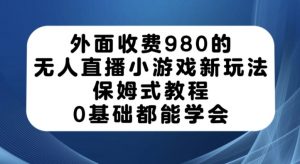 外面收费980的无人直播小游戏新玩法，保姆式教程，0基础都能学会【揭秘】-升阶有道