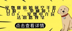 宠物赛道如何空手套白狼，一单利润1000+，宠物中介玩法思路教学【揭秘】-升阶有道