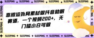 靠搬运外网素材做抖音助眠赛道，一个视频200+，无门槛小白可做【揭秘】-升阶有道