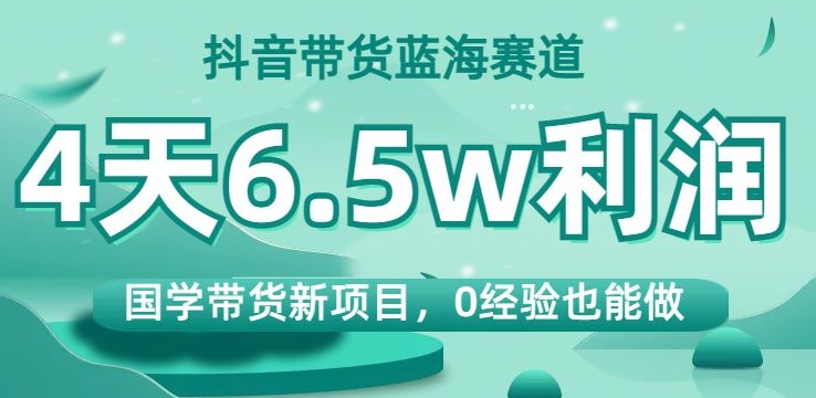 抖音带货蓝海赛道，国学带货新项目，0经验也能做，4天6.5w利润【揭秘】-升阶有道