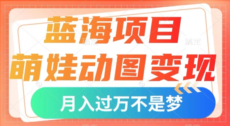 蓝海项目，萌娃动图变现，几分钟一个视频，小白也可直接入手，月入1w+【揭秘】-升阶有道