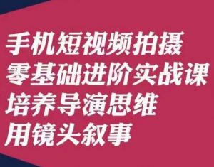 手机短视频拍摄零基础进阶实战课，培养导演思维用镜头叙事唐先生-升阶有道