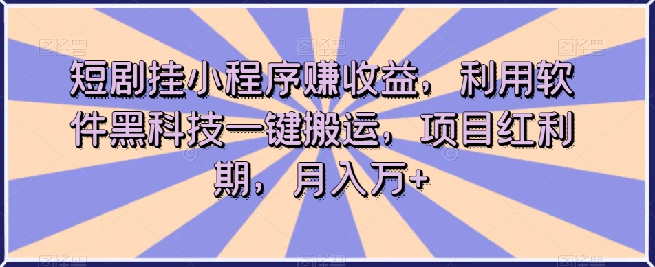 短剧挂小程序赚收益，利用软件黑科技一键搬运，项目红利期，月入万+【揭秘】-升阶有道