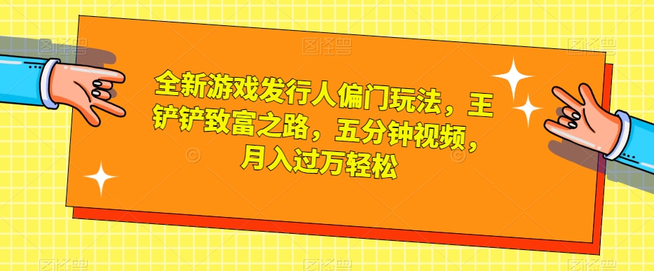 全新游戏发行人偏门玩法，王铲铲致富之路，五分钟视频，月入过万轻松【揭秘】-升阶有道