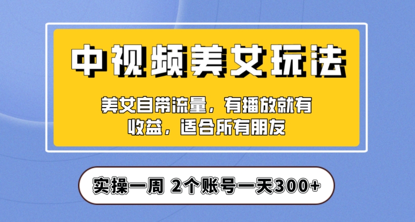 实操一天300+，中视频美女号项目拆解，保姆级教程助力你快速成单！【揭秘】-升阶有道