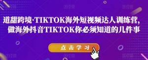 道甜跨境·TIKTOK海外短视频达人训练营,做海外抖音TIKTOK你必须知道的几件事-升阶有道