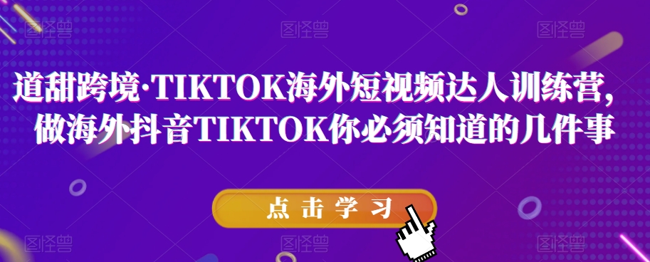 道甜跨境·TIKTOK海外短视频达人训练营，做海外抖音TIKTOK你必须知道的几件事-升阶有道