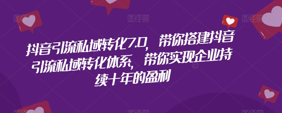 抖音引流私域转化7.0，带你搭建抖音引流私域转化体系，带你实现企业持续十年的盈利-升阶有道