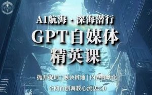 AI航海·深海潜行,GPT自媒体精英课,全网首创调教心流法3.0-升阶有道
