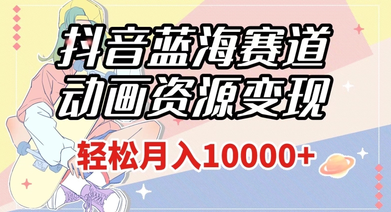 抖音蓝海赛道，动画资源变现，做的人少，轻松月入1w+（附1027G素材）【揭秘】-升阶有道