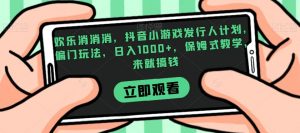欢乐消消消，抖音小游戏发行人计划，偏门玩法，日入1000+，保姆式教学，来就搞钱-升阶有道