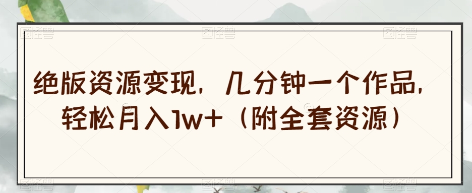 绝版资源变现，几分钟一个作品，轻松月入1w+（附全套资源）【揭秘】-升阶有道