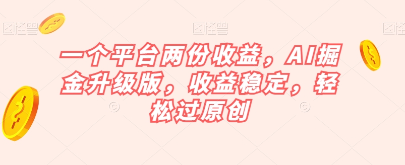 一个平台两份收益，AI掘金升级版，收益稳定，轻松过原创【揭秘】-升阶有道