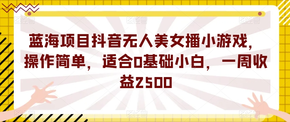 蓝海项目抖音无人美女播小游戏，操作简单，适合0基础小白，一周收益2500【揭秘】-升阶有道