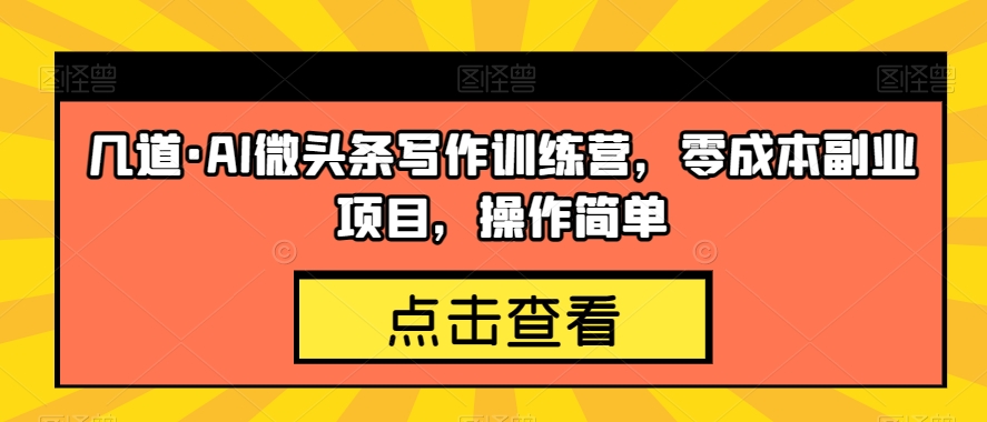 几道·AI微头条写作训练营，零成本副业项目，操作简单【揭秘】-升阶有道