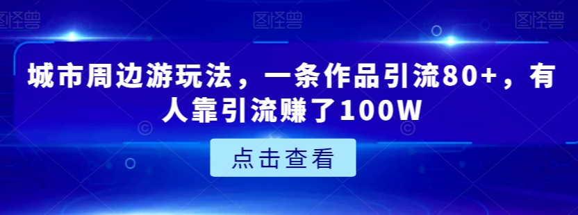 城市周边游玩法，一条作品引流80+，有人靠引流赚了100W【揭秘】-升阶有道