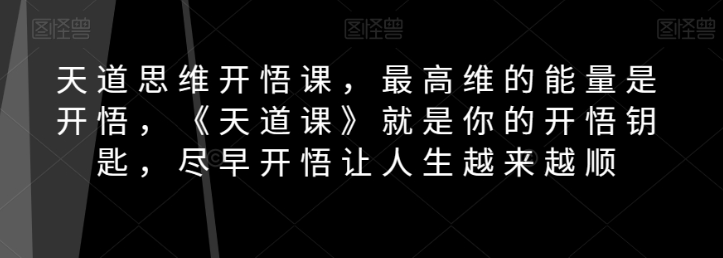 天道思维开悟课，最高维的能量是开悟，《天道课》就是你的开悟钥匙，尽早开悟让人生越来越顺-升阶有道