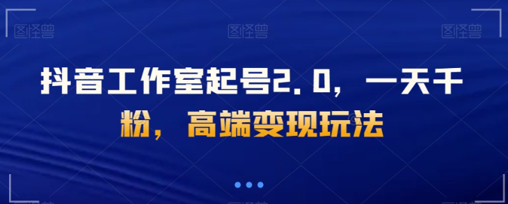 抖音工作室起号2.0，一天千粉，高端变现玩法【揭秘】-升阶有道
