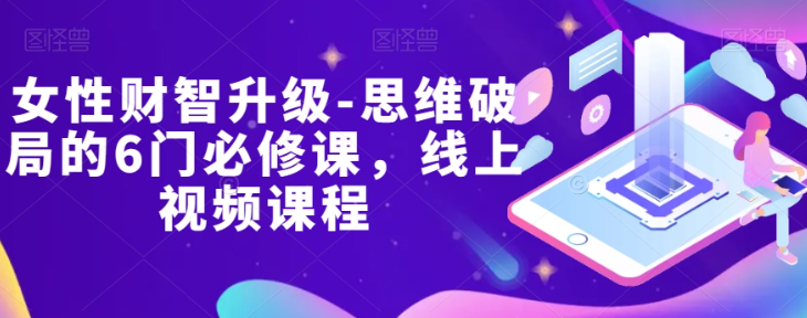 女性财智升级-思维破局的6门必修课，线上视频课程-升阶有道
