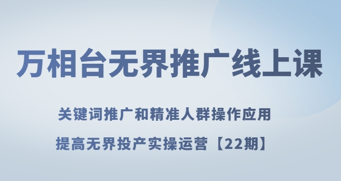 万相台无界推广线上课关键词推广和精准人群操作应用，提高无界投产实操运营【22期】-升阶有道