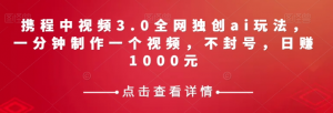 携程中视频3.0全网独创ai玩法，一分钟制作一个视频，不封号，日赚1000元【揭秘】-升阶有道