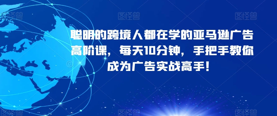 聪明的跨境人都在学的亚马逊广告高阶课，每天10分钟，手把手教你成为广告实战高手！-升阶有道