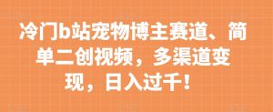 冷门b站宠物博主赛道,简单二创视频,多渠道变现,日入过千!【揭秘】-升阶有道