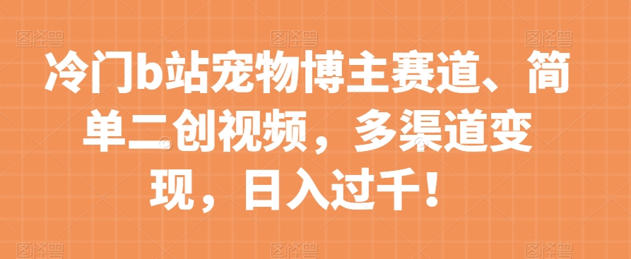 冷门b站宠物博主赛道，简单二创视频，多渠道变现，日入过千！【揭秘】-升阶有道
