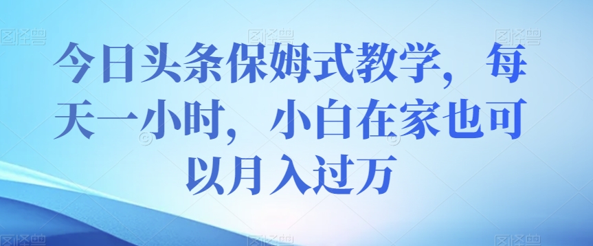 今日头条保姆式教学，每天一小时，小白在家也可以月入过万【揭秘】-升阶有道
