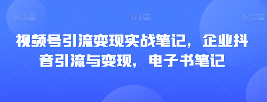 视频号引流变现实战笔记，企业抖音引流与变现，电子书笔记-升阶有道