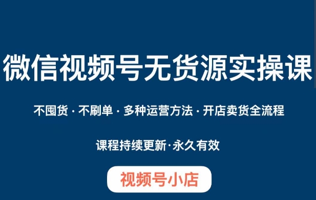 微信视频号小店无货源实操课程，​不囤货·不刷单·多种运营方法·开店卖货全流程-升阶有道