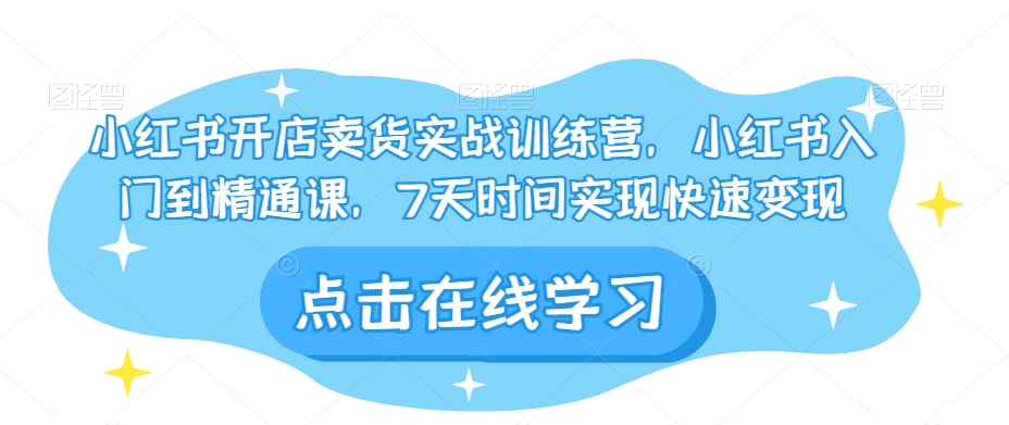 小红书开店卖货实战训练营，小红书入门到精通课，7天时间实现快速变现-升阶有道