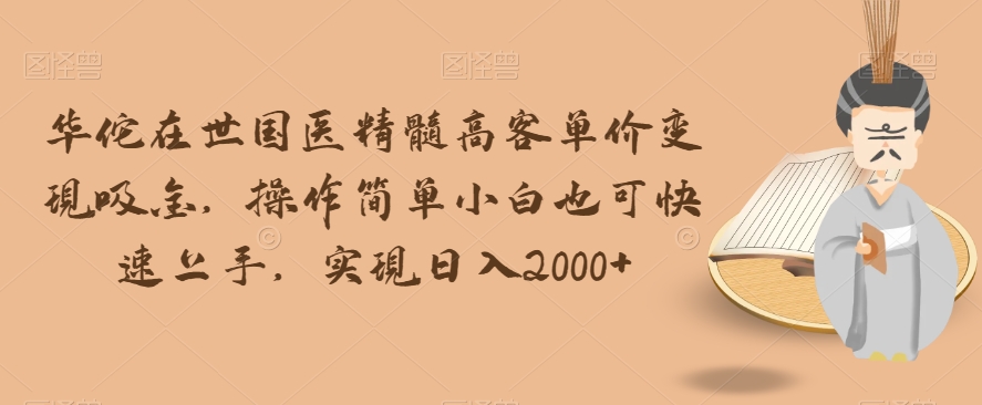 华佗在世国医精髓高客单价变现吸金，操作简单小白也可快速上手，实现日入2000+【揭秘】-升阶有道