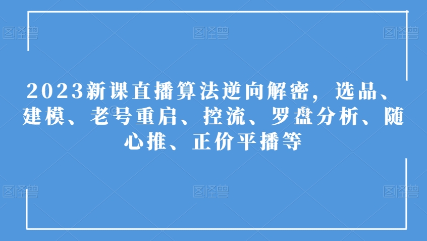 2023新课直播算法逆向解密，选品、建模、老号重启、控流、罗盘分析、随心推、正价平播等-升阶有道