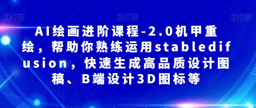 AI绘画进阶课程-2.0机甲重绘，帮助你熟练运用stabledifusion，快速生成高品质设计图稿、B端设计3D图标等-升阶有道