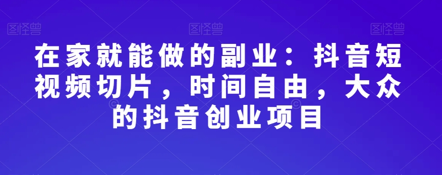 在家就能做的副业：抖音短视频切片，时间自由，大众的抖音创业项目-升阶有道