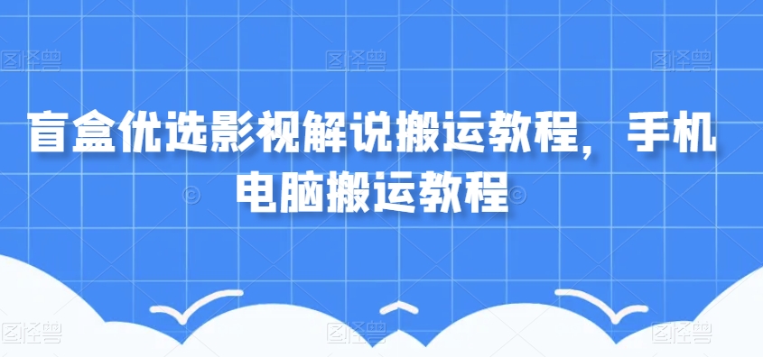 盲盒优选影视解说搬运教程，手机电脑搬运教程-升阶有道