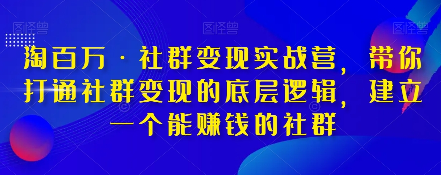 淘百万·社群变现实战营，带你打通社群变现的底层逻辑，建立一个能赚钱的社群-升阶有道