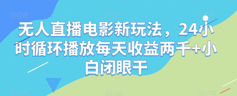 无人直播电影新玩法，24小时循环播放每天收益两千+小白闭眼干【揭秘】-升阶有道