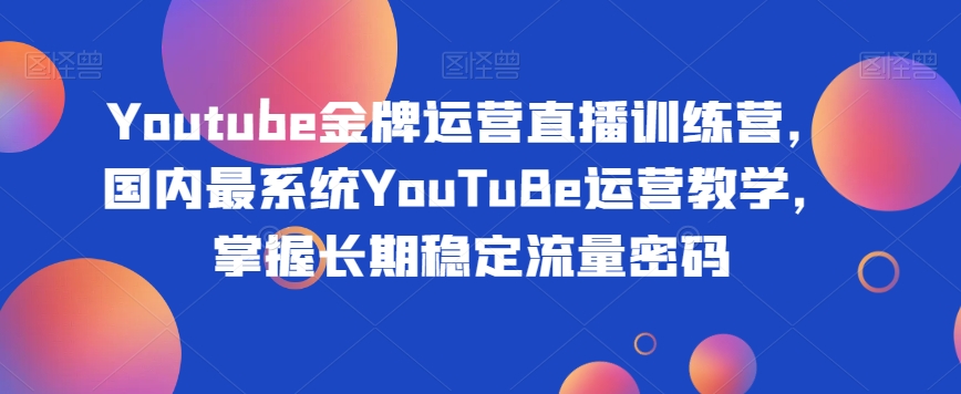 Youtube金牌运营直播训练营，国内最系统YouTuBe运营教学，掌握长期稳定流量密码-升阶有道