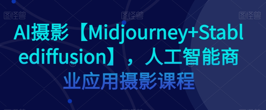 AI摄影【Midjourney+Stablediffusion】，人工智能商业应用摄影课程-升阶有道