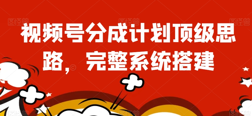 视频号分成计划顶级思路，完整系统搭建【揭秘】-升阶有道