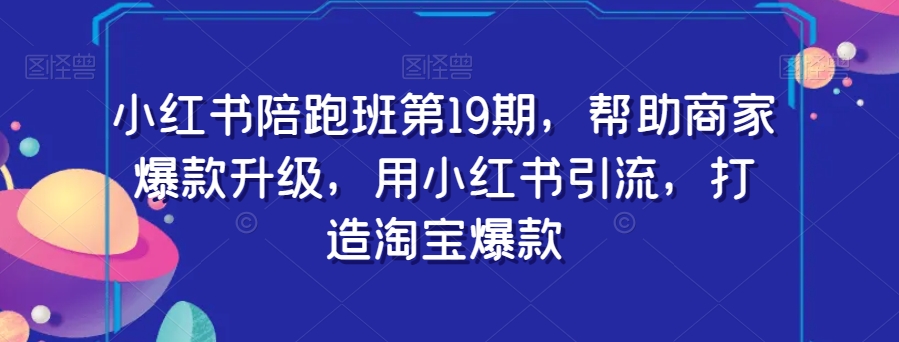 小红书陪跑班第19期，帮助商家爆款升级，用小红书引流，打造淘宝爆款-升阶有道