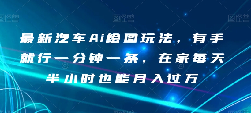 最新汽车Ai绘图玩法，有手就行一分钟一条，在家每天半小时也能月入过万【揭秘】-升阶有道