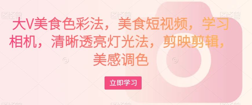 大V美食色彩法，美食短视频，学习相机，清晰透亮灯光法，剪映剪辑，美感调色-升阶有道