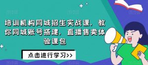培训机构同城招生实战课，教你同城账号搭建，直播售卖体验课包-升阶有道