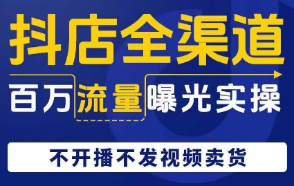 抖店全渠道百万流量曝光实操，不开播不发视频带货-升阶有道