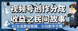 视频号创作分成收益之民间故事,AI生成原创视频,小白新手可做【揭秘】-升阶有道
