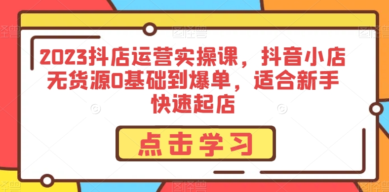 2023抖店运营实操课，抖音小店无货源0基础到爆单，适合新手快速起店-升阶有道