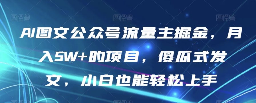 AI图文公众号流量主掘金，月入5W+的项目，傻瓜式发文，小白也能轻松上手【揭秘】-升阶有道